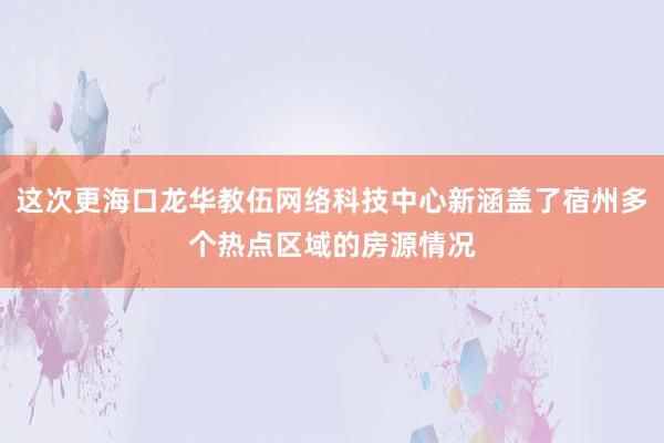 这次更海口龙华教伍网络科技中心新涵盖了宿州多个热点区域的房源情况