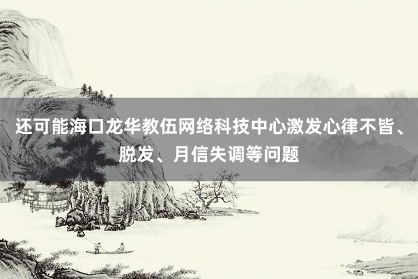 还可能海口龙华教伍网络科技中心激发心律不皆、脱发、月信失调等问题
