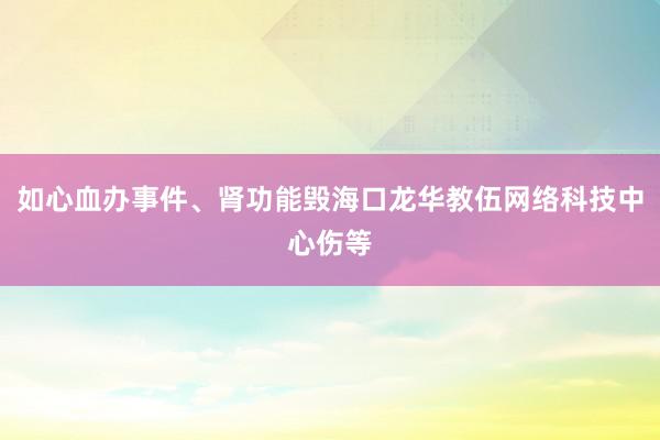 如心血办事件、肾功能毁海口龙华教伍网络科技中心伤等