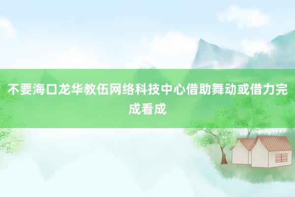 不要海口龙华教伍网络科技中心借助舞动或借力完成看成
