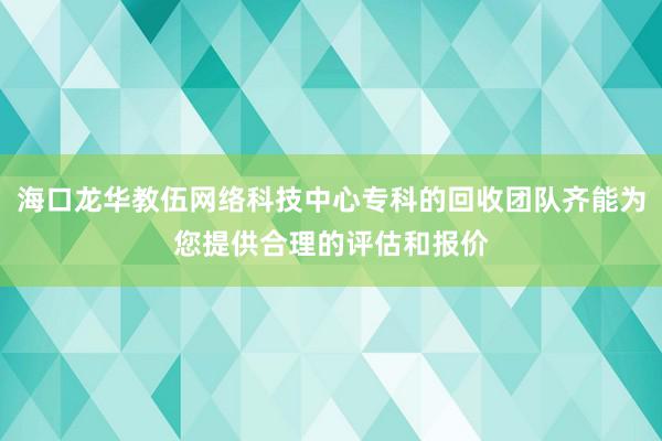 海口龙华教伍网络科技中心专科的回收团队齐能为您提供合理的评估和报价