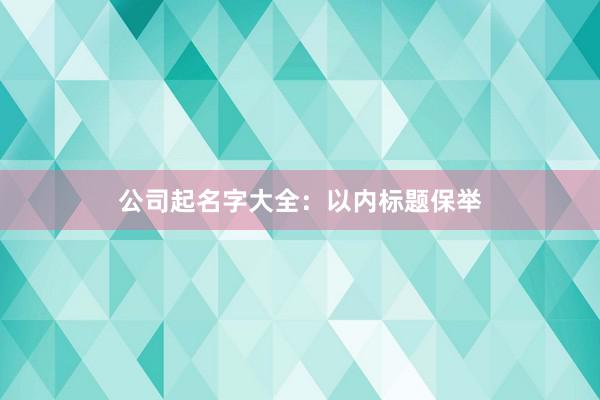 公司起名字大全：以内标题保举