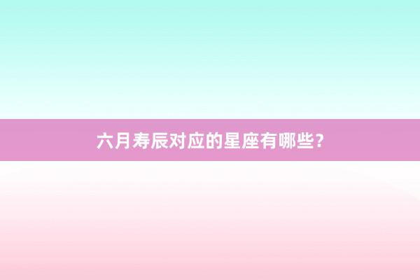 六月寿辰对应的星座有哪些？