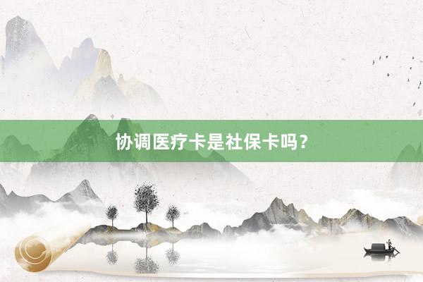 协调医疗卡是社保卡吗？