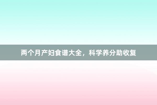两个月产妇食谱大全,科学养分助收复